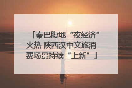 秦巴腹地“夜经济”火热 陕西汉中文旅消费场景持续“上新”
