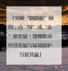 突破“跷跷板”困局，点“绿”成“金”促发展！邯郸推动经济发展与环境保护互促共赢
