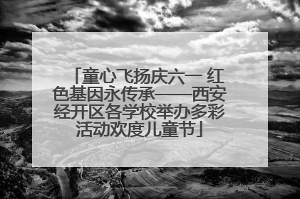 童心飞扬庆六一 红色基因永传承——西安经开区各学校举办多彩活动欢度儿童节