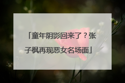 童年阴影回来了？张子枫再现恶女名场面