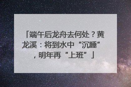 端午后龙舟去何处？黄龙溪：将到水中“沉睡”，明年再“上班”