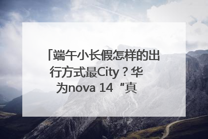 端午小长假怎样的出行方式最City？华为nova 14“真就不一样”！