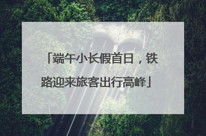 端午小长假首日，铁路迎来旅客出行高峰