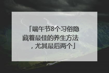 端午节8个习俗隐藏着最佳的养生方法，尤其最后两个