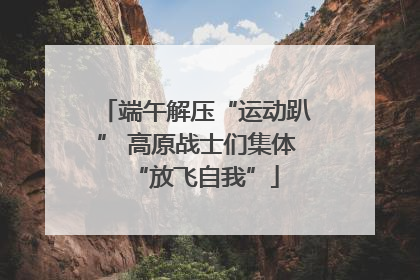 端午解压“运动趴” 高原战士们集体“放飞自我”