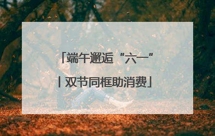 端午邂逅“六一”丨双节同框助消费