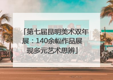 第七届昆明美术双年展：140余幅作品展现多元艺术思辨