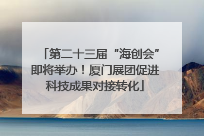 第二十三届“海创会”即将举办！厦门展团促进科技成果对接转化