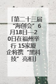 第二十三届“海创会”6月18日—20日在福州举行 15家厦企将携“黑科技”亮相