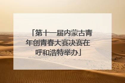 第十一届内蒙古青年创青春大赛决赛在呼和浩特举办