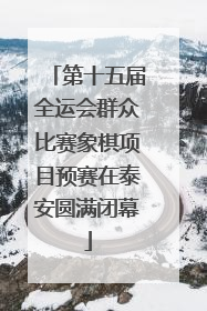 第十五届全运会群众比赛象棋项目预赛在泰安圆满闭幕