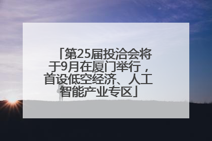 第25届投洽会将于9月在厦门举行，首设低空经济、人工智能产业专区