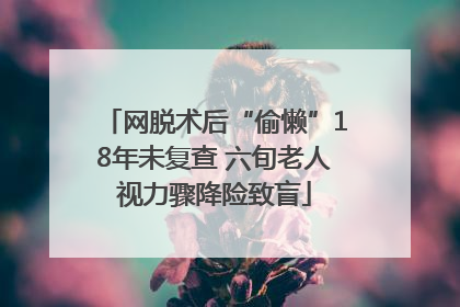 网脱术后“偷懒”18年未复查 六旬老人视力骤降险致盲
