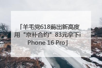 羊毛党618薅出新高度 用“京补合约”83元拿下iPhone 16 Pro