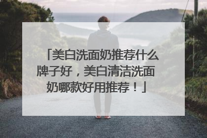美白洗面奶推荐什么牌子好，美白清洁洗面奶哪款好用推荐！