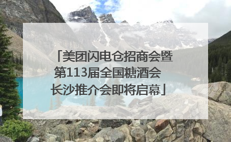 美团闪电仓招商会暨第113届全国糖酒会长沙推介会即将启幕