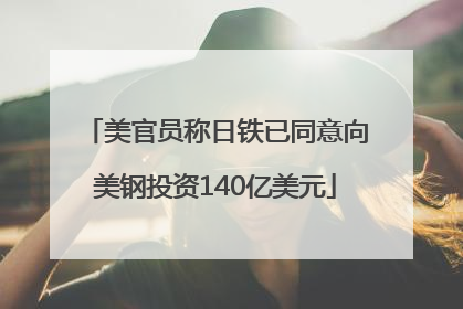 美官员称日铁已同意向美钢投资140亿美元