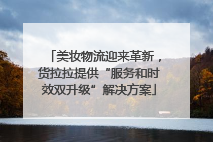 美妆物流迎来革新，货拉拉提供“服务和时效双升级”解决方案
