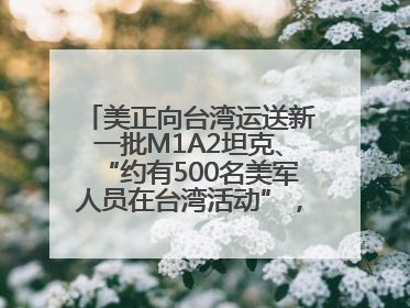 美正向台湾运送新一批M1A2坦克、“约有500名美军人员在台湾活动”，国防部回应