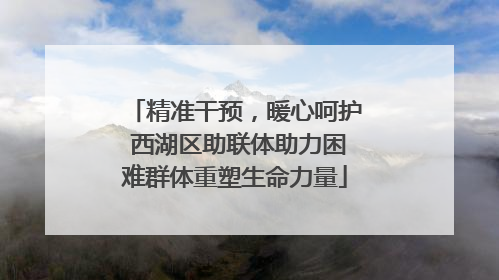 精准干预，暖心呵护 西湖区助联体助力困难群体重塑生命力量