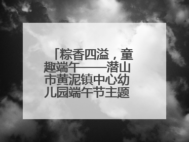 粽香四溢，童趣端午——潜山市黄泥镇中心幼儿园端午节主题活动欢乐开展