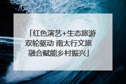 红色演艺+生态旅游双轮驱动 南太行文旅融合赋能乡村振兴