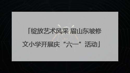 绽放艺术风采 眉山东坡修文小学开展庆“六一”活动