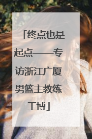 终点也是起点——专访浙江广厦男篮主教练王博