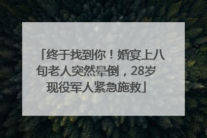 终于找到你！婚宴上八旬老人突然晕倒，28岁现役军人紧急施救