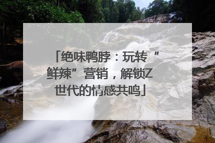 绝味鸭脖：玩转“鲜辣”营销，解锁Z世代的情感共鸣
