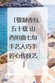 缝制香包五十载 山西垣曲七旬手艺人巧手匠心传技艺