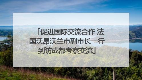 促进国际交流合作 法国沃昂沃兰市副市长一行到访成都考察交流