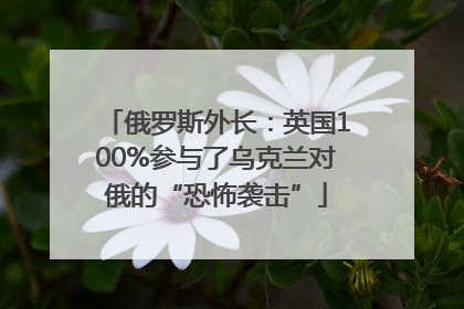 俄罗斯外长：英国100%参与了乌克兰对俄的“恐怖袭击”