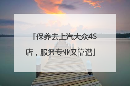 保养去上汽大众4S店，服务专业又靠谱