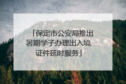 保定市公安局推出暑期学子办理出入境证件延时服务