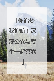 你追梦 我护航！汉滨公安与考生一起答卷