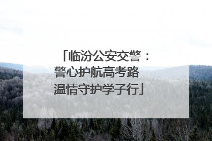临汾公安交警：警心护航高考路 温情守护学子行