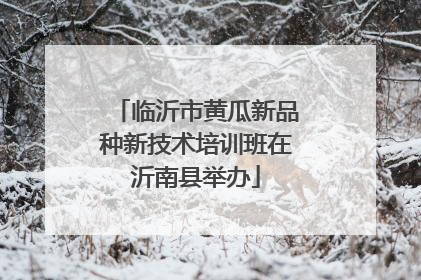 临沂市黄瓜新品种新技术培训班在沂南县举办