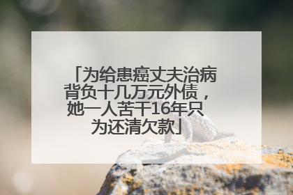 为给患癌丈夫治病背负十几万元外债，她一人苦干16年只为还清欠款