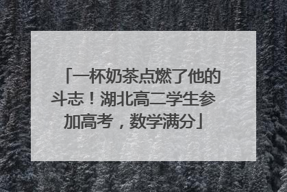 一杯奶茶点燃了他的斗志！湖北高二学生参加高考，数学满分