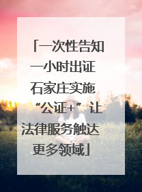 一次性告知 一小时出证 石家庄实施“公证+”让法律服务触达更多领域
