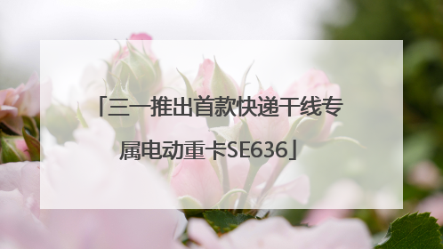 三一推出首款快递干线专属电动重卡SE636