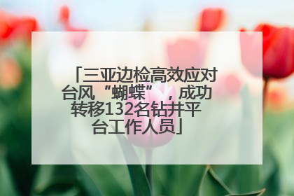三亚边检高效应对台风“蝴蝶”，成功转移132名钻井平台工作人员