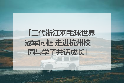 三代浙江羽毛球世界冠军同框 走进杭州校园与学子共话成长