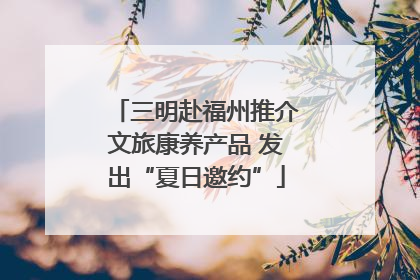 三明赴福州推介文旅康养产品 发出“夏日邀约”