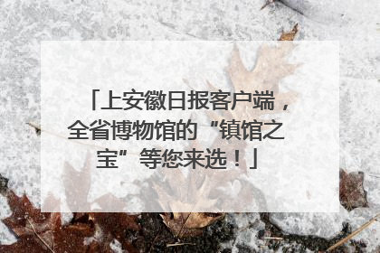 上安徽日报客户端，全省博物馆的“镇馆之宝”等您来选！
