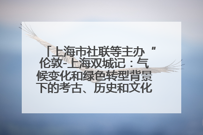 上海市社联等主办“伦敦-上海双城记：气候变化和绿色转型背景下的考古、历史和文化遗产”学术对话