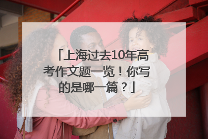 上海过去10年高考作文题一览！你写的是哪一篇？
