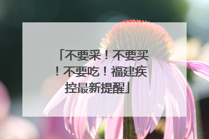 不要采！不要买！不要吃！福建疾控最新提醒