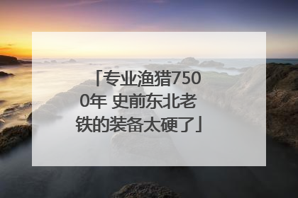专业渔猎7500年 史前东北老铁的装备太硬了